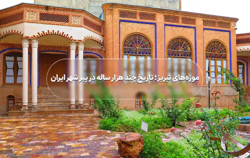 موزه‌های تبریز؛ تاریخ چند هزار ساله در پیر شهر ایران